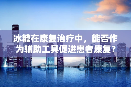 冰糖在康复治疗中，能否作为辅助工具促进患者康复？