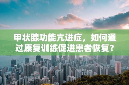甲状腺功能亢进症，如何通过康复训练促进患者恢复？