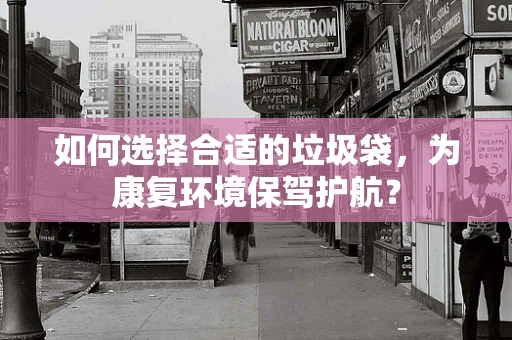 如何选择合适的垃圾袋，为康复环境保驾护航？