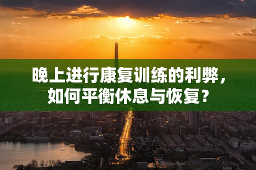 晚上进行康复训练的利弊，如何平衡休息与恢复？