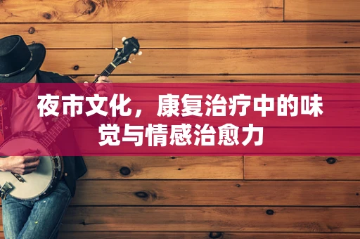 夜市文化，康复治疗中的味觉与情感治愈力