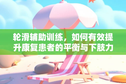 轮滑辅助训练，如何有效提升康复患者的平衡与下肢力量？