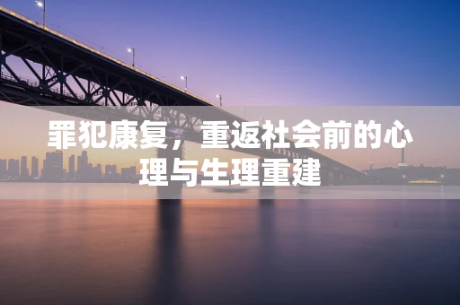 罪犯康复，重返社会前的心理与生理重建
