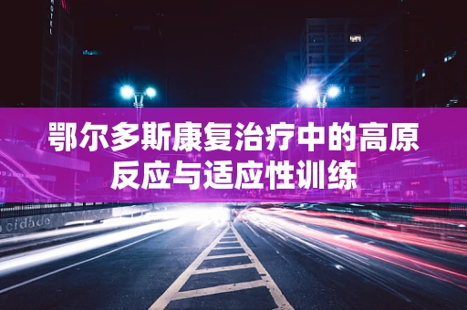 鄂尔多斯康复治疗中的高原反应与适应性训练
