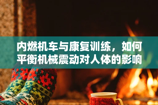 内燃机车与康复训练，如何平衡机械震动对人体的影响？