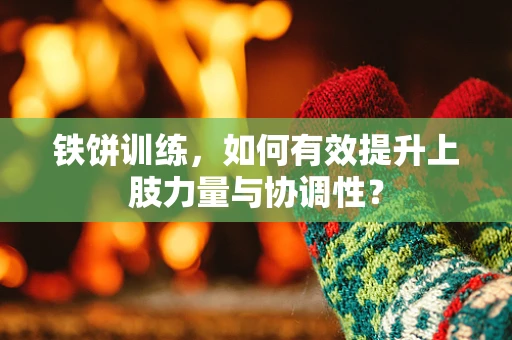 铁饼训练，如何有效提升上肢力量与协调性？