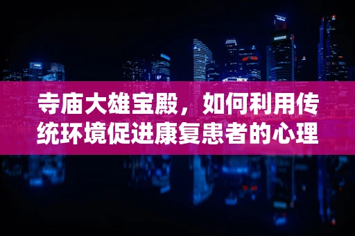 寺庙大雄宝殿，如何利用传统环境促进康复患者的心理与身体恢复？