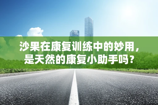 沙果在康复训练中的妙用，是天然的康复小助手吗？