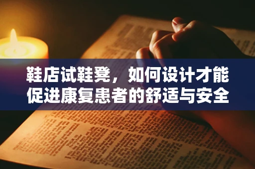 鞋店试鞋凳，如何设计才能促进康复患者的舒适与安全？