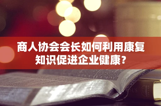 商人协会会长如何利用康复知识促进企业健康？