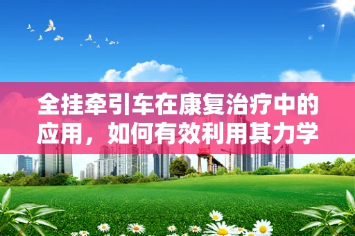 全挂牵引车在康复治疗中的应用，如何有效利用其力学特性促进患者恢复？