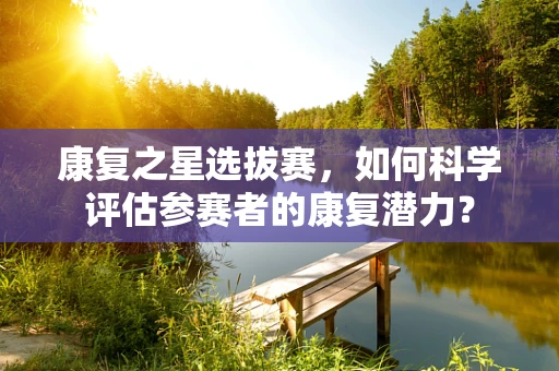 康复之星选拔赛，如何科学评估参赛者的康复潜力？