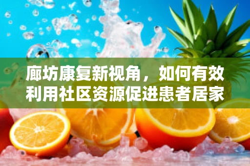 廊坊康复新视角，如何有效利用社区资源促进患者居家康复？