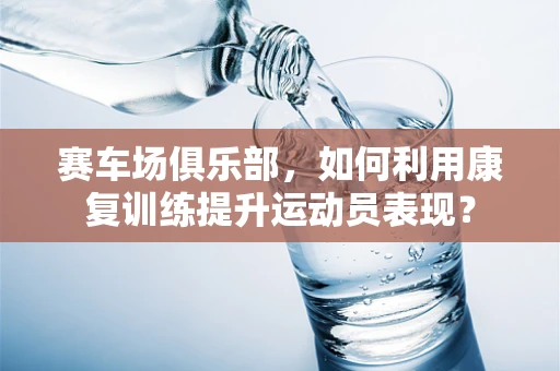 赛车场俱乐部，如何利用康复训练提升运动员表现？