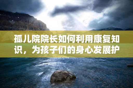 孤儿院院长如何利用康复知识，为孩子们的身心发展护航？