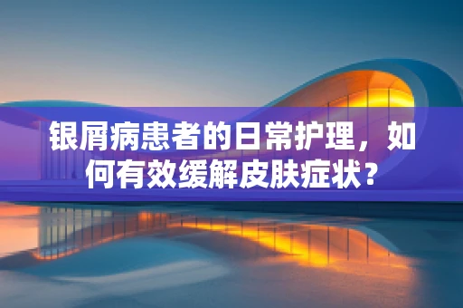 银屑病患者的日常护理，如何有效缓解皮肤症状？