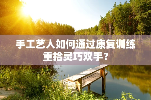手工艺人如何通过康复训练重拾灵巧双手？