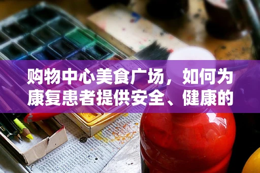 购物中心美食广场，如何为康复患者提供安全、健康的饮食选择？