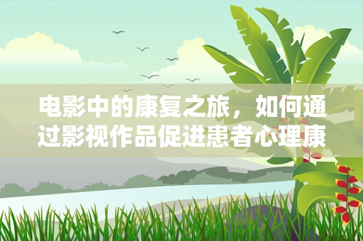 电影中的康复之旅，如何通过影视作品促进患者心理康复？
