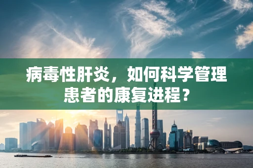 病毒性肝炎，如何科学管理患者的康复进程？