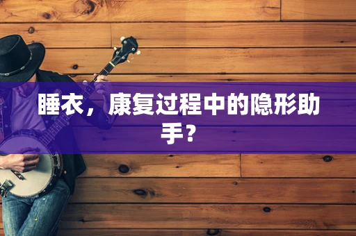 睡衣，康复过程中的隐形助手？