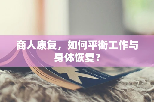 商人康复，如何平衡工作与身体恢复？