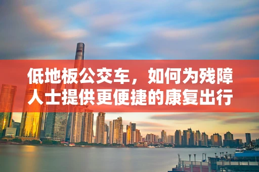 低地板公交车，如何为残障人士提供更便捷的康复出行？