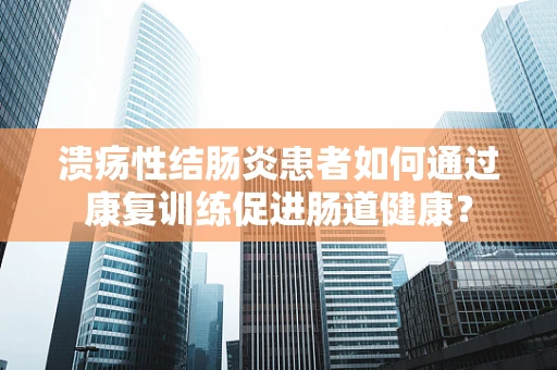 溃疡性结肠炎患者如何通过康复训练促进肠道健康？
