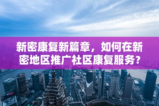 新密康复新篇章，如何在新密地区推广社区康复服务？