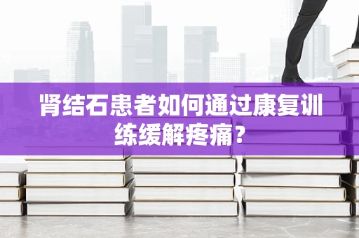 肾结石患者如何通过康复训练缓解疼痛？