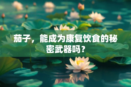 茄子，能成为康复饮食的秘密武器吗？