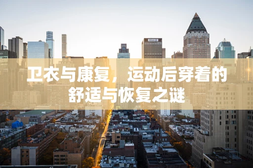 卫衣与康复，运动后穿着的舒适与恢复之谜