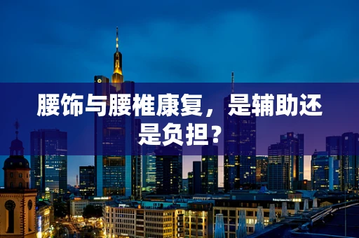 腰饰与腰椎康复，是辅助还是负担？