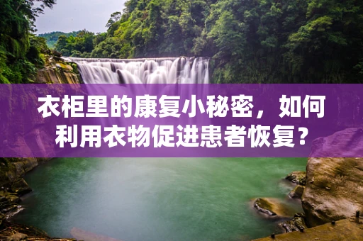 衣柜里的康复小秘密，如何利用衣物促进患者恢复？