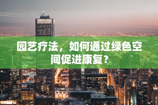 园艺疗法，如何通过绿色空间促进康复？