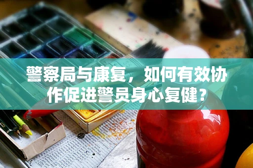 警察局与康复，如何有效协作促进警员身心复健？