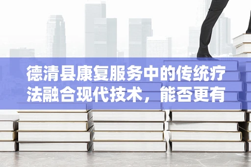 德清县康复服务中的传统疗法融合现代技术，能否更有效地促进患者恢复？