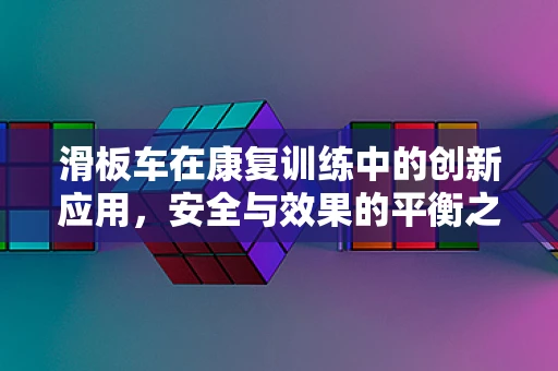 滑板车在康复训练中的创新应用，安全与效果的平衡之道？
