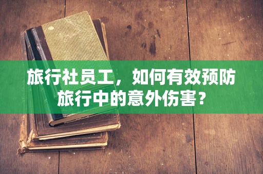 旅行社员工，如何有效预防旅行中的意外伤害？