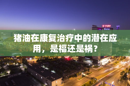 猪油在康复治疗中的潜在应用，是福还是祸？