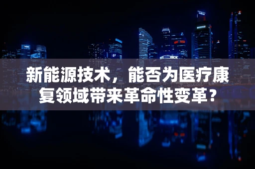 新能源技术，能否为医疗康复领域带来革命性变革？