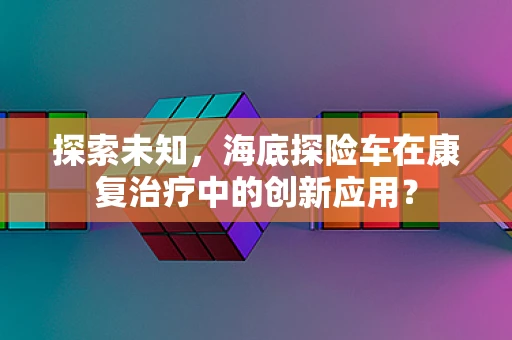 探索未知，海底探险车在康复治疗中的创新应用？