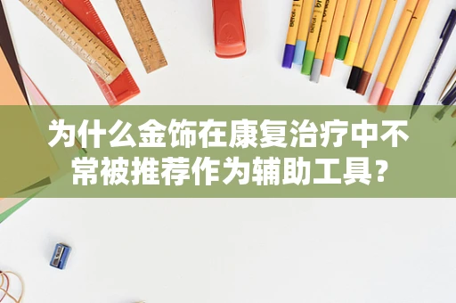 为什么金饰在康复治疗中不常被推荐作为辅助工具？