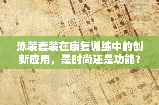 泳装套装在康复训练中的创新应用，是时尚还是功能？