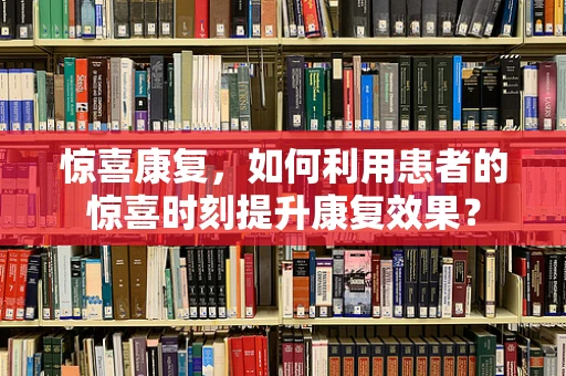 惊喜康复，如何利用患者的惊喜时刻提升康复效果？