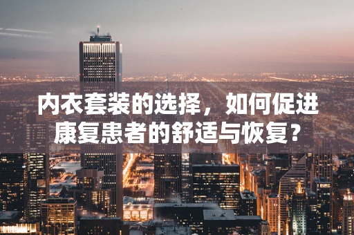 内衣套装的选择，如何促进康复患者的舒适与恢复？