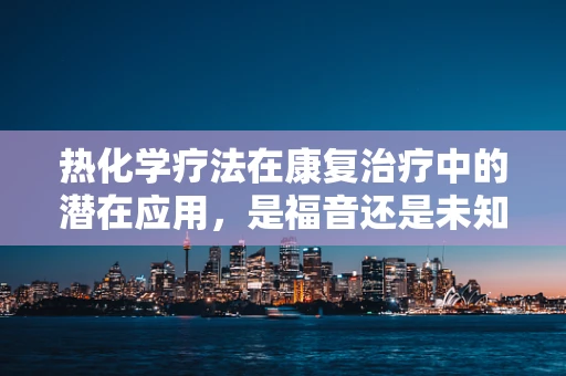 热化学疗法在康复治疗中的潜在应用，是福音还是未知领域？