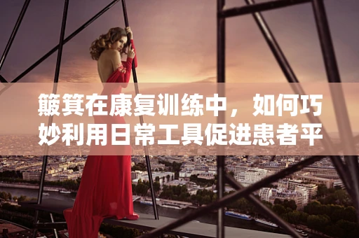 簸箕在康复训练中，如何巧妙利用日常工具促进患者平衡与协调？