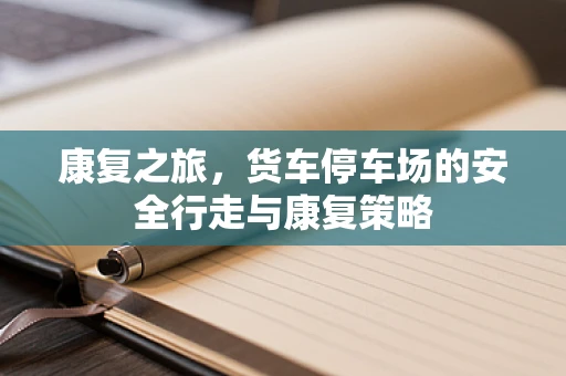 康复之旅，货车停车场的安全行走与康复策略
