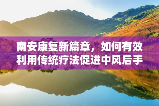 南安康复新篇章，如何有效利用传统疗法促进中风后手功能恢复？